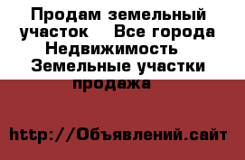 Продам земельный участок  - Все города Недвижимость » Земельные участки продажа   